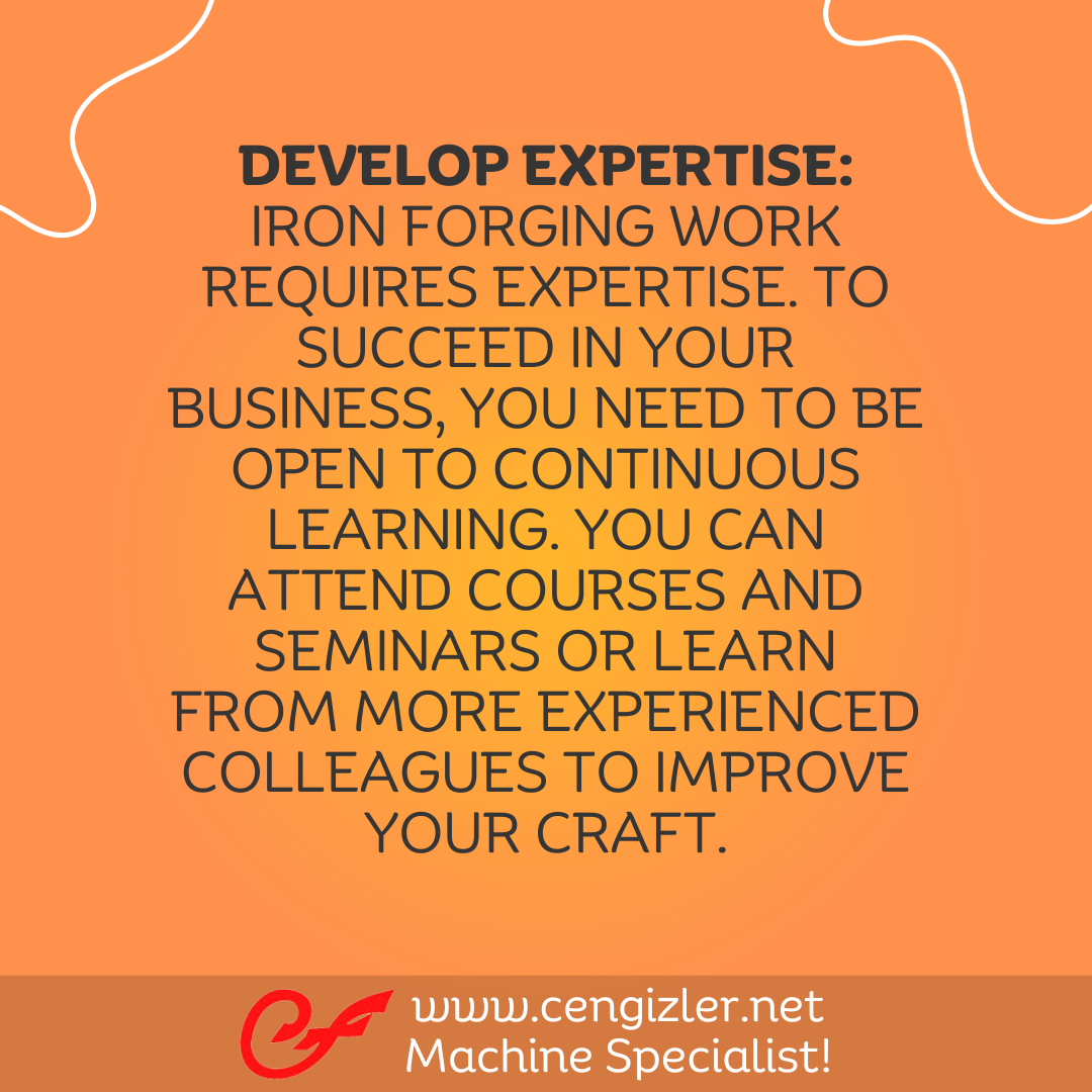 6 Develop expertise Iron forging work requires expertise. To succeed in your business, you need to be open to continuous learning
